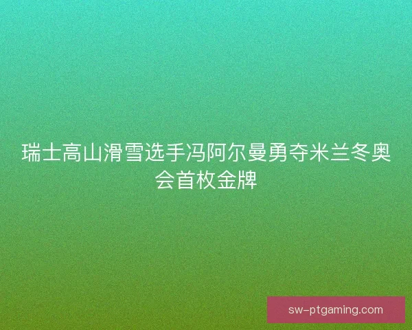 瑞士高山滑雪选手冯阿尔曼勇夺米兰冬奥会首枚金牌 瑞士高山滑雪选手冯阿尔曼勇夺米兰冬奥会首枚金牌
