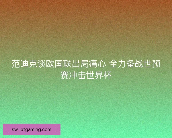 范迪克谈欧国联出局痛心 全力备战世预赛冲击世界杯