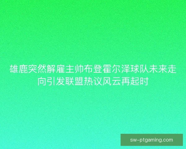 雄鹿突然解雇主帅布登霍尔泽球队未来走向引发联盟热议风云再起时