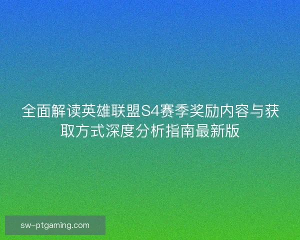 全面解读英雄联盟S4赛季奖励内容与获取方式深度分析指南最新版
