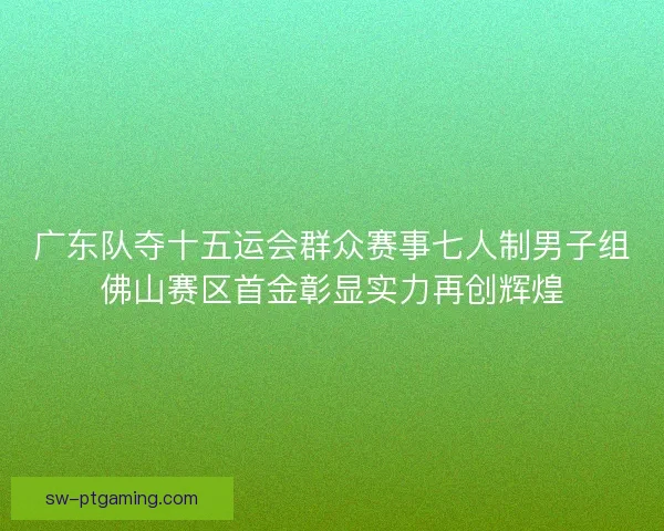 广东队夺十五运会群众赛事七人制男子组佛山赛区首金彰显实力再创辉煌