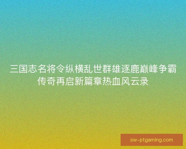 三国志名将令纵横乱世群雄逐鹿巅峰争霸传奇再启新篇章热血风云录