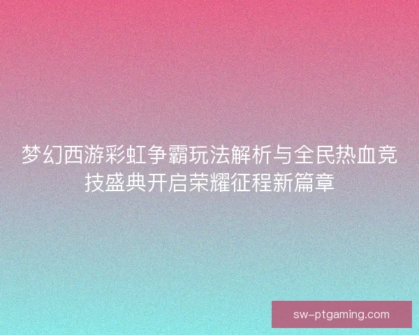 梦幻西游彩虹争霸玩法解析与全民热血竞技盛典开启荣耀征程新篇章