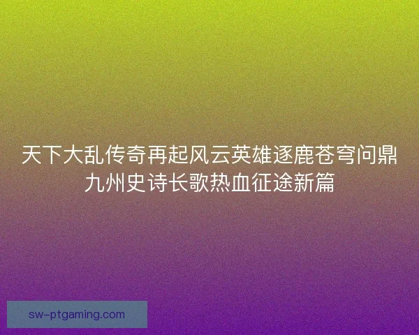 天下大乱传奇再起风云英雄逐鹿苍穹问鼎九州史诗长歌热血征途新篇