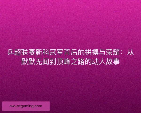 乒超联赛新科冠军背后的拼搏与荣耀:从默默无闻到顶峰之路的动人故事 乒超联赛新科冠军背后的拼搏与荣耀:从默默无闻到顶峰之路的动人故事