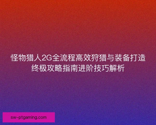 怪物猎人2G全流程高效狩猎与装备打造终极攻略指南进阶技巧解析 怪物猎人2G全流程高效狩猎与装备打造终极攻略指南进阶技巧解析