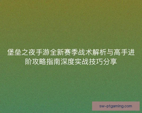 堡垒之夜手游全新赛季战术解析与高手进阶攻略指南深度实战技巧分享