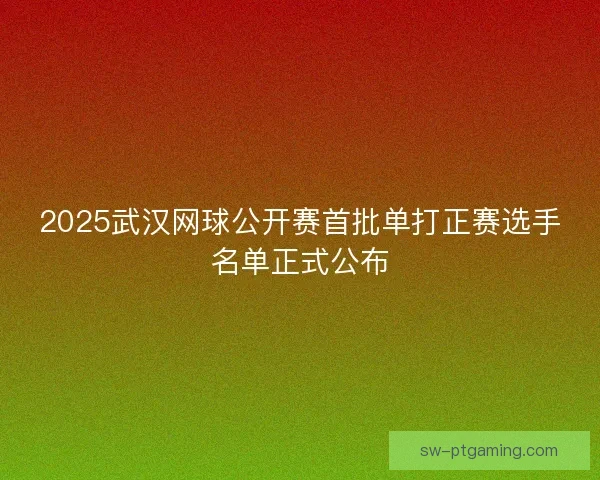 2025武汉网球公开赛首批单打正赛选手名单正式公布