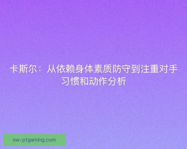 卡斯尔：从依赖身体素质防守到注重对手习惯和动作分析