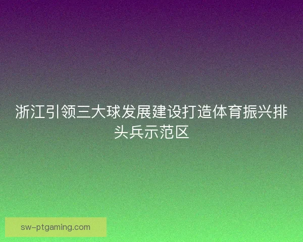 浙江引领三大球发展建设打造体育振兴排头兵示范区