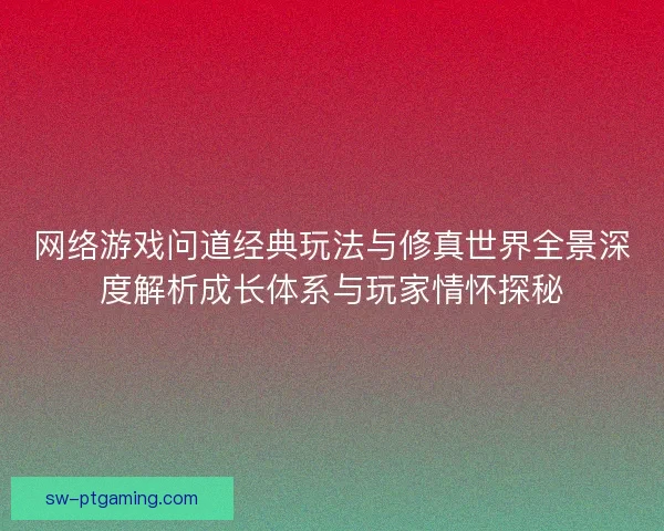 网络游戏问道经典玩法与修真世界全景深度解析成长体系与玩家情怀探秘 网络游戏问道经典玩法与修真世界全景深度解析成长体系与玩家情怀探秘