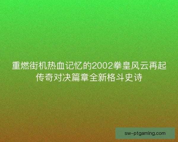 重燃街机热血记忆的2002拳皇风云再起传奇对决篇章全新格斗史诗 重燃街机热血记忆的2002拳皇风云再起传奇对决篇章全新格斗史诗
