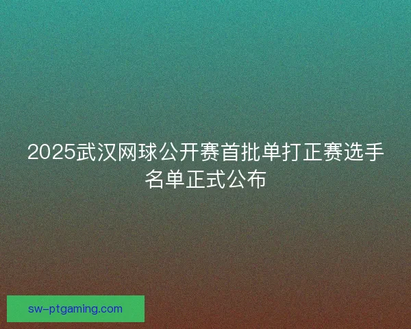 2025武汉网球公开赛首批单打正赛选手名单正式公布