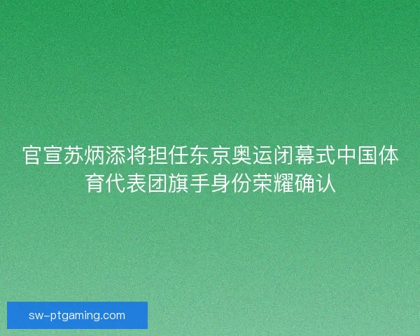 官宣苏炳添将担任东京奥运闭幕式中国体育代表团旗手身份荣耀确认 官宣苏炳添将担任东京奥运闭幕式中国体育代表团旗手身份荣耀确认