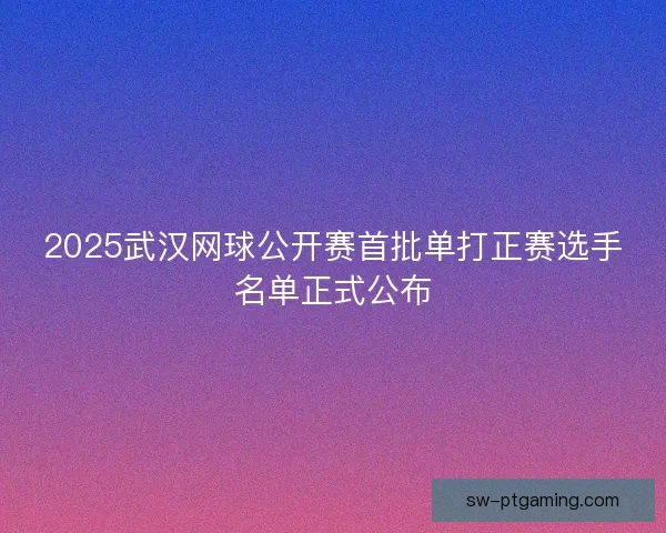 2025武汉网球公开赛首批单打正赛选手名单正式公布