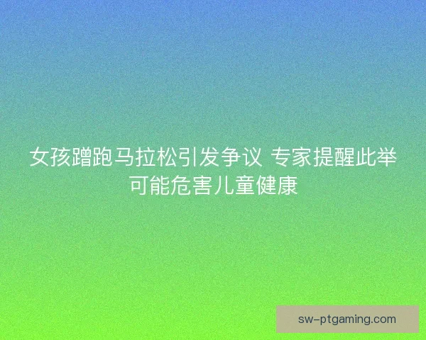 女孩蹭跑马拉松引发争议 专家提醒此举可能危害儿童健康